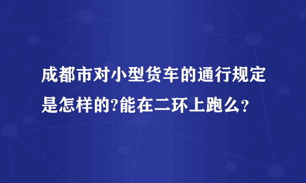 成都市对小型货车的通行规定是怎样的?能在二环上跑么？