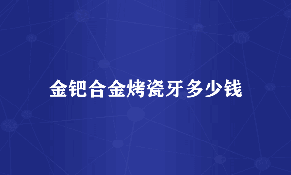 金钯合金烤瓷牙多少钱