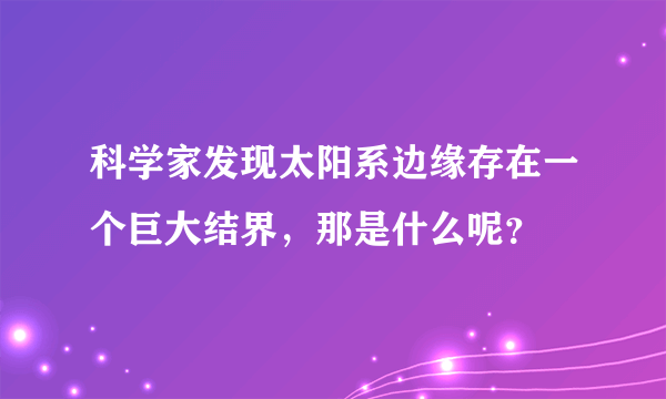 科学家发现太阳系边缘存在一个巨大结界，那是什么呢？