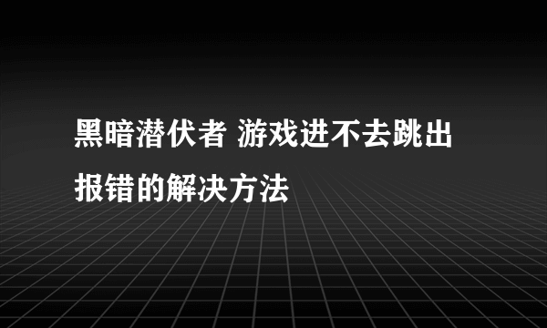 黑暗潜伏者 游戏进不去跳出报错的解决方法