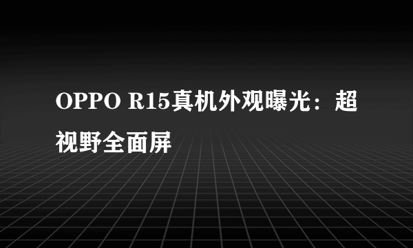 OPPO R15真机外观曝光：超视野全面屏