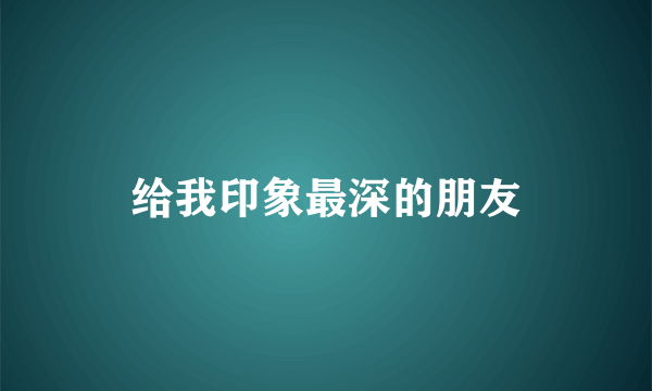 给我印象最深的朋友