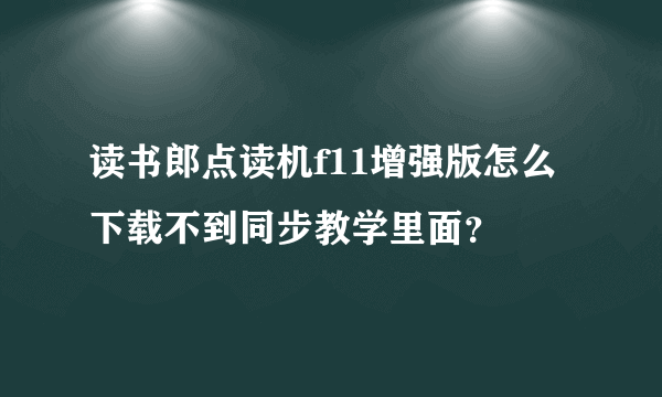 读书郎点读机f11增强版怎么下载不到同步教学里面？