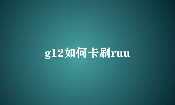 g12如何卡刷ruu