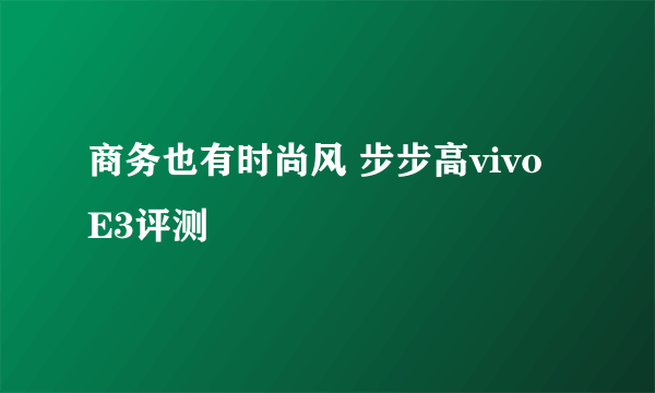 商务也有时尚风 步步高vivo E3评测
