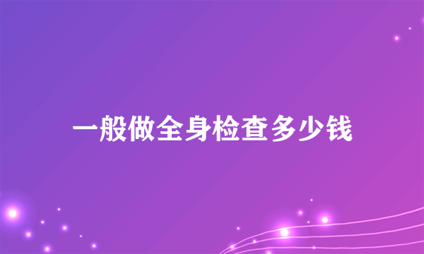 一般做全身检查多少钱