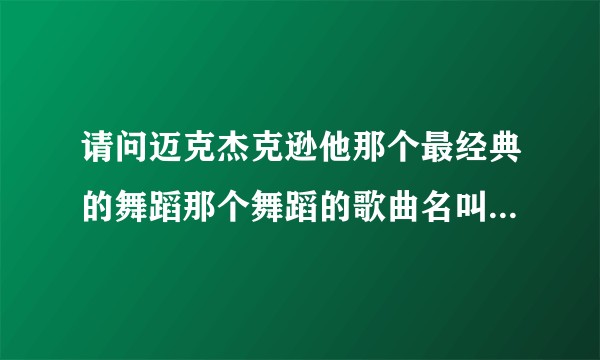 请问迈克杰克逊他那个最经典的舞蹈那个舞蹈的歌曲名叫什么呀？