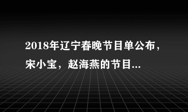 2018年辽宁春晚节目单公布，宋小宝，赵海燕的节目压轴！你最期待哪一个节目？