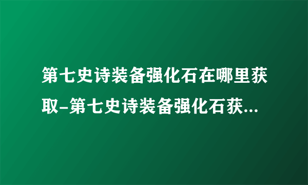 第七史诗装备强化石在哪里获取-第七史诗装备强化石获取方法攻略