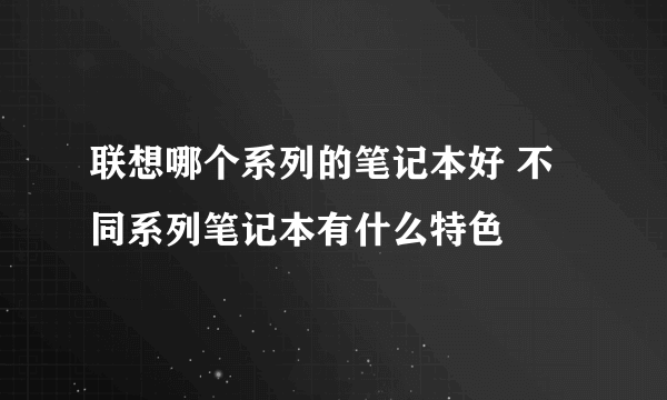 联想哪个系列的笔记本好 不同系列笔记本有什么特色