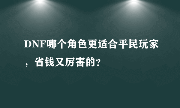 DNF哪个角色更适合平民玩家，省钱又厉害的？