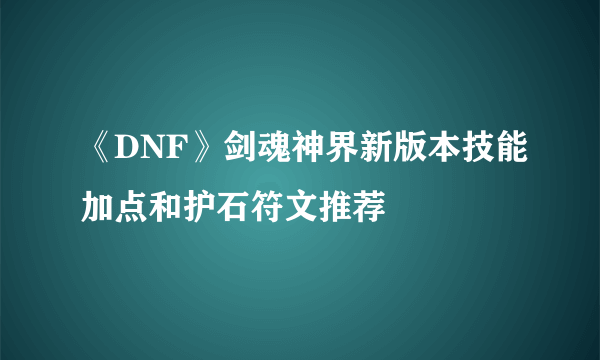 《DNF》剑魂神界新版本技能加点和护石符文推荐
