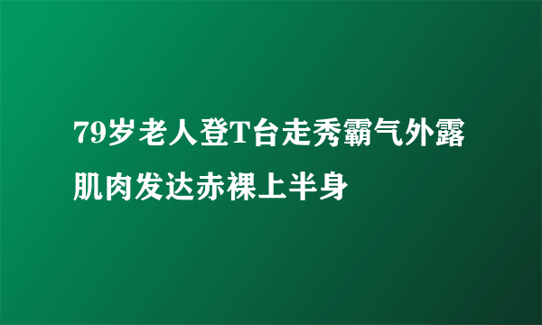 79岁老人登T台走秀霸气外露 肌肉发达赤裸上半身