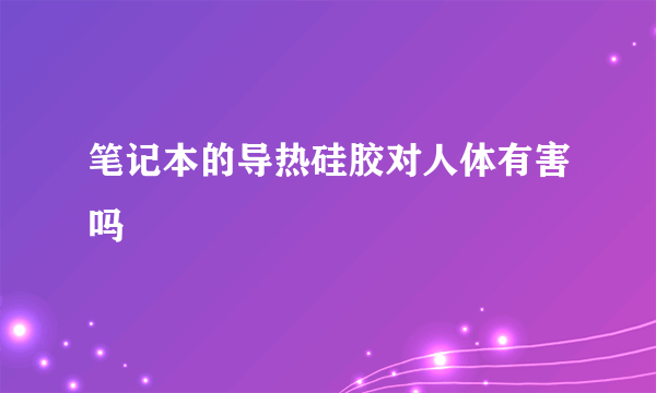 笔记本的导热硅胶对人体有害吗