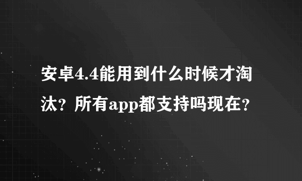 安卓4.4能用到什么时候才淘汰？所有app都支持吗现在？