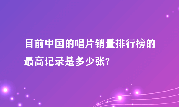 目前中国的唱片销量排行榜的最高记录是多少张?