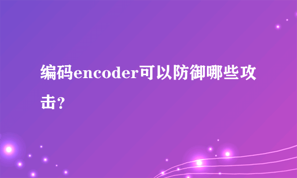编码encoder可以防御哪些攻击？