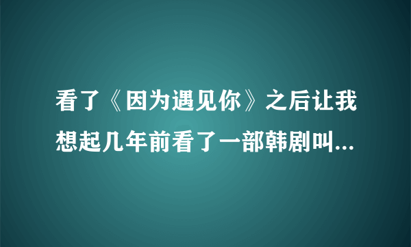 看了《因为遇见你》之后让我想起几年前看了一部韩剧叫《我爱张宝利》