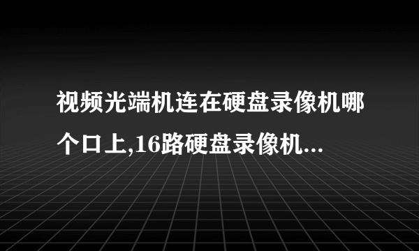 视频光端机连在硬盘录像机哪个口上,16路硬盘录像机需要几路的视频光端机？