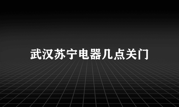 武汉苏宁电器几点关门
