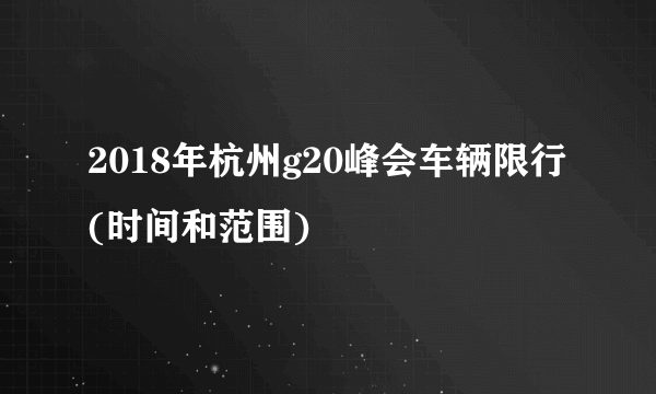 2018年杭州g20峰会车辆限行(时间和范围)