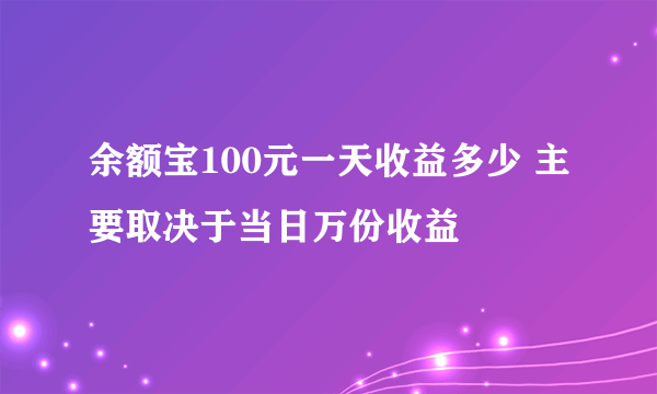 余额宝100元一天收益多少 主要取决于当日万份收益