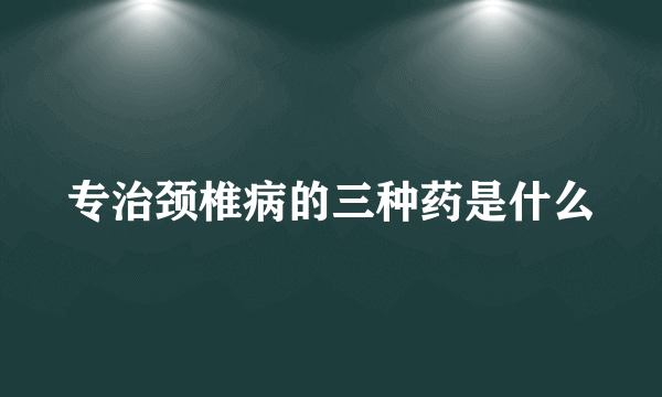 专治颈椎病的三种药是什么