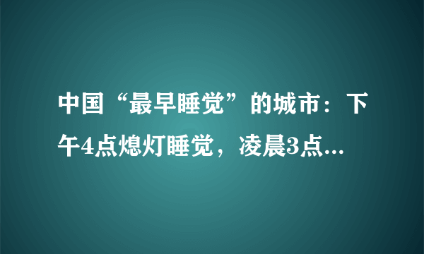 中国“最早睡觉”的城市：下午4点熄灯睡觉，凌晨3点起床工作