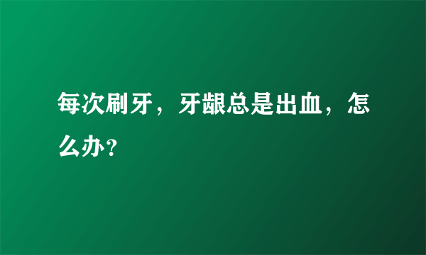 每次刷牙，牙龈总是出血，怎么办？
