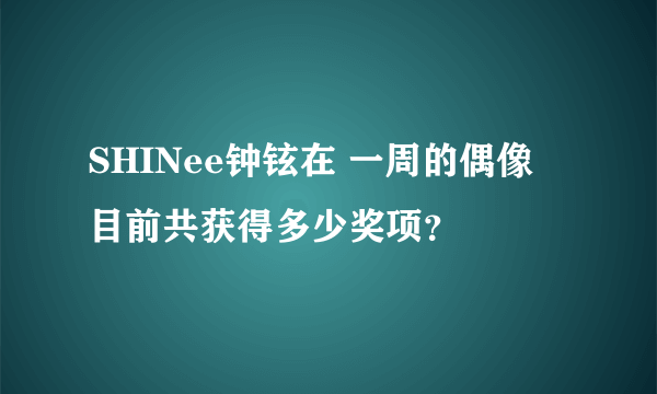 SHINee钟铉在 一周的偶像 目前共获得多少奖项？