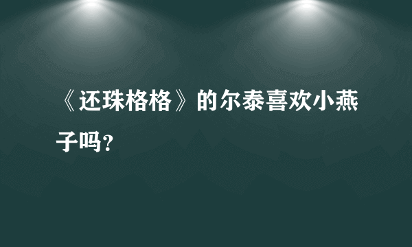 《还珠格格》的尔泰喜欢小燕子吗？