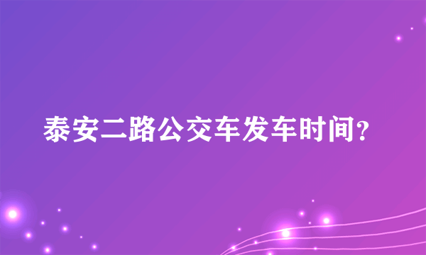 泰安二路公交车发车时间？