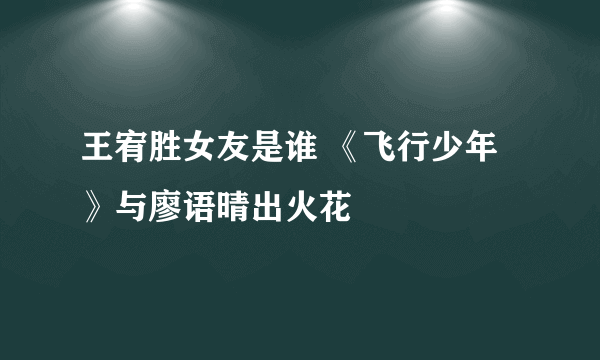 王宥胜女友是谁 《飞行少年》与廖语晴出火花
