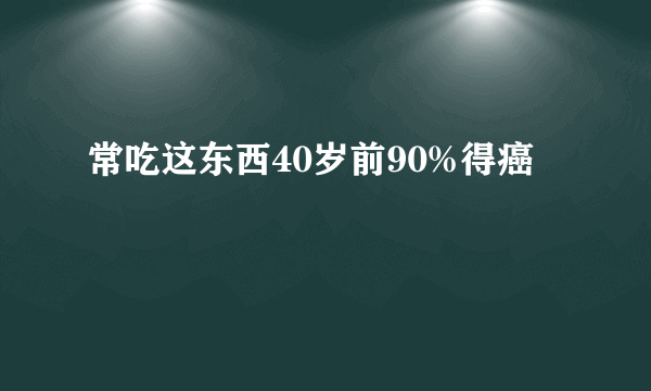常吃这东西40岁前90%得癌
