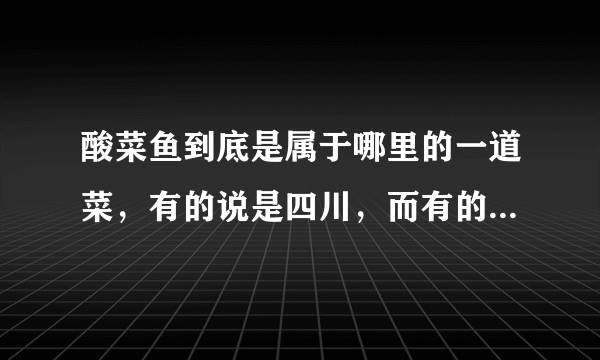 酸菜鱼到底是属于哪里的一道菜，有的说是四川，而有的说是湖南？有什么历史？