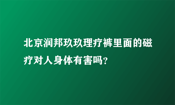 北京润邦玖玖理疗裤里面的磁疗对人身体有害吗？