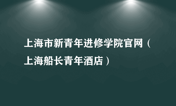 上海市新青年进修学院官网（上海船长青年酒店）