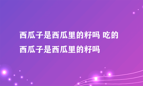 西瓜子是西瓜里的籽吗 吃的西瓜子是西瓜里的籽吗
