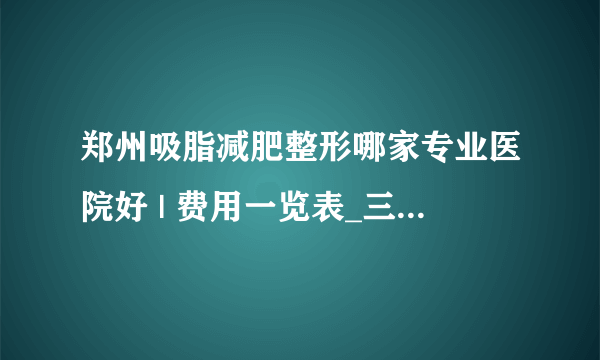 郑州吸脂减肥整形哪家专业医院好 | 费用一览表_三次吸脂中间隔多久合适