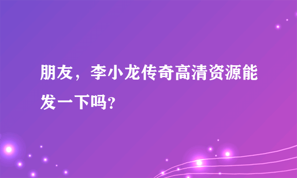 朋友，李小龙传奇高清资源能发一下吗？