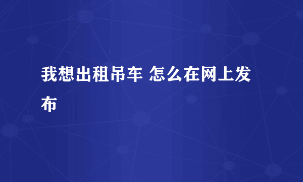 我想出租吊车 怎么在网上发布