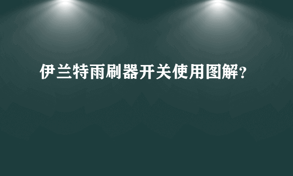 伊兰特雨刷器开关使用图解？