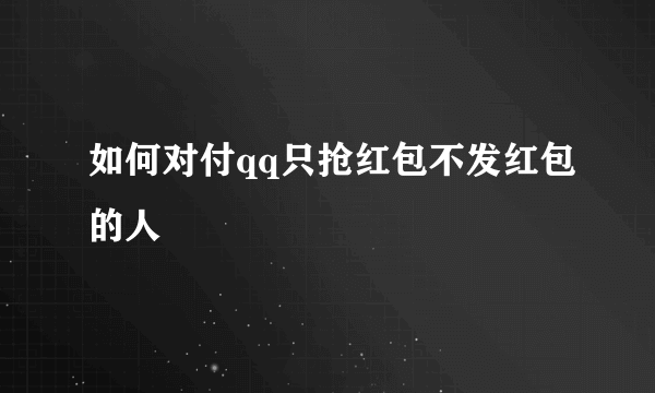 如何对付qq只抢红包不发红包的人