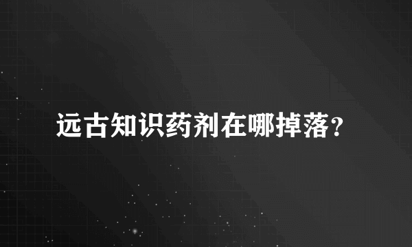 远古知识药剂在哪掉落？