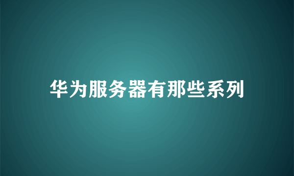 华为服务器有那些系列