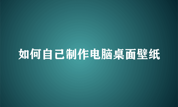 如何自己制作电脑桌面壁纸