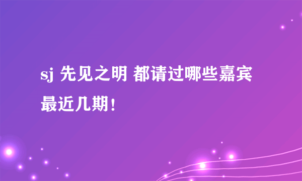 sj 先见之明 都请过哪些嘉宾 最近几期！