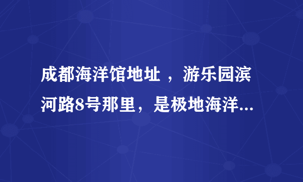 成都海洋馆地址 ，游乐园滨河路8号那里，是极地海洋世界吗？