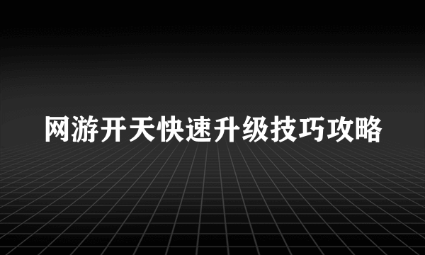 网游开天快速升级技巧攻略