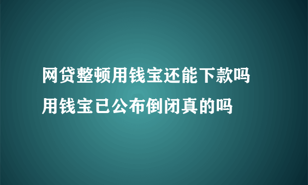 网贷整顿用钱宝还能下款吗 用钱宝已公布倒闭真的吗
